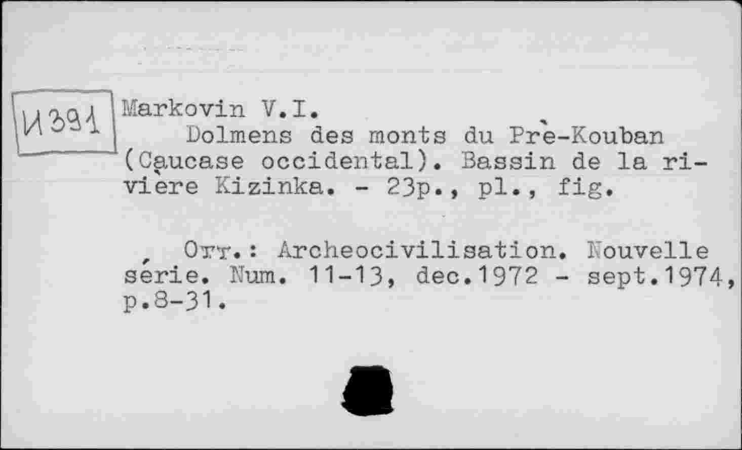 ﻿
Markovin V.I.
Dolmens des monts du Pre-Kouban (Caucase occidental). Bassin de la riviere Kizinka. - 23p., pl., fig.
r Отт.: Archeocivilisation. Nouvelle serie. Num. 11-13, dec.1972 - sept.1974, p.8-31.